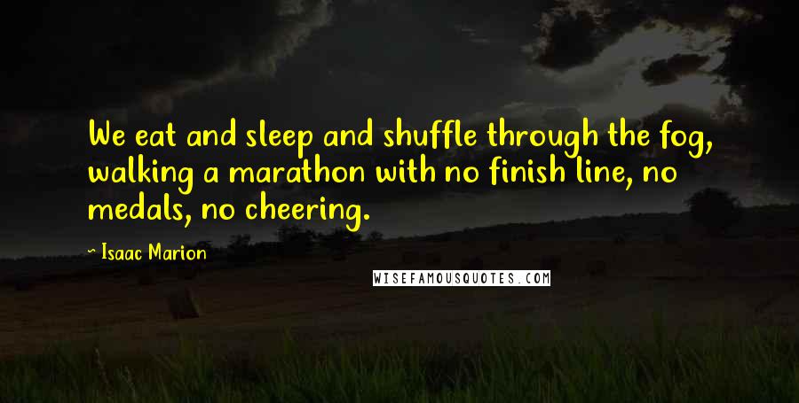 Isaac Marion Quotes: We eat and sleep and shuffle through the fog, walking a marathon with no finish line, no medals, no cheering.