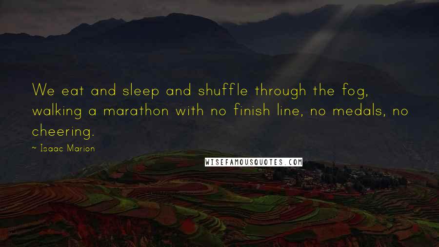 Isaac Marion Quotes: We eat and sleep and shuffle through the fog, walking a marathon with no finish line, no medals, no cheering.