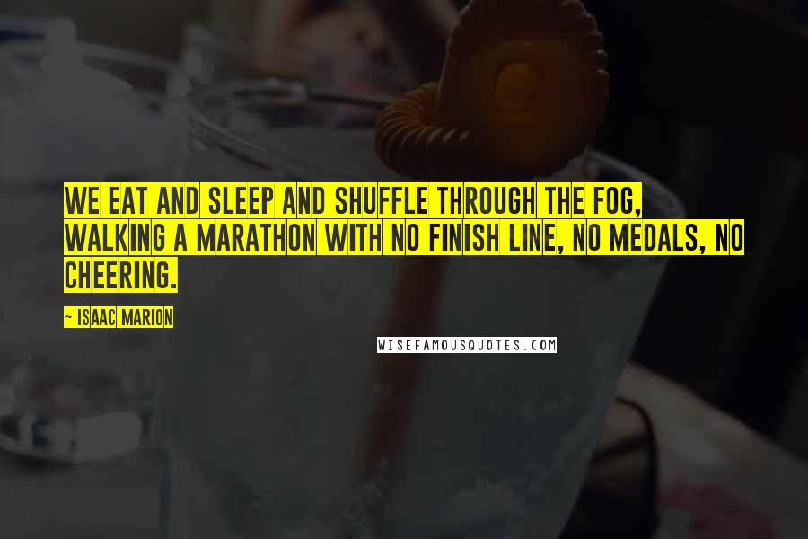 Isaac Marion Quotes: We eat and sleep and shuffle through the fog, walking a marathon with no finish line, no medals, no cheering.