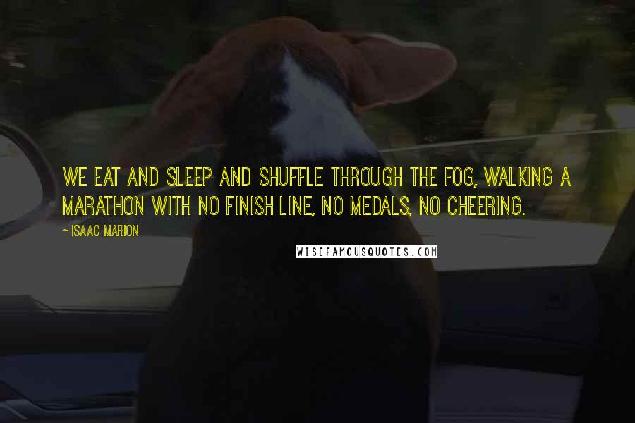 Isaac Marion Quotes: We eat and sleep and shuffle through the fog, walking a marathon with no finish line, no medals, no cheering.