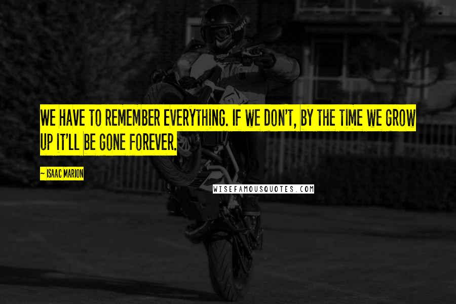 Isaac Marion Quotes: We have to remember everything. If we don't, by the time we grow up it'll be gone forever.