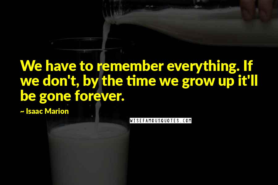 Isaac Marion Quotes: We have to remember everything. If we don't, by the time we grow up it'll be gone forever.