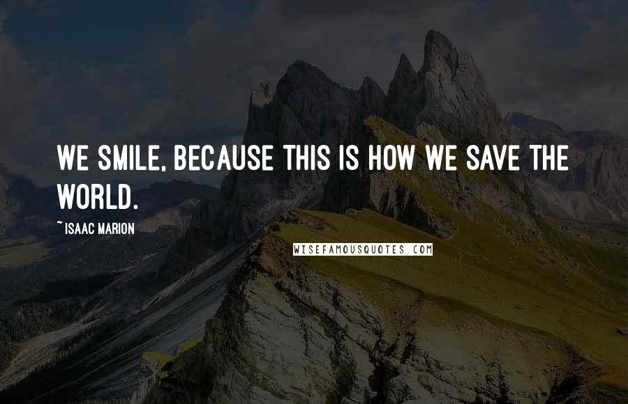 Isaac Marion Quotes: We smile, because this is how we save the world.