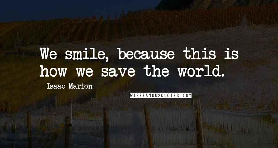 Isaac Marion Quotes: We smile, because this is how we save the world.