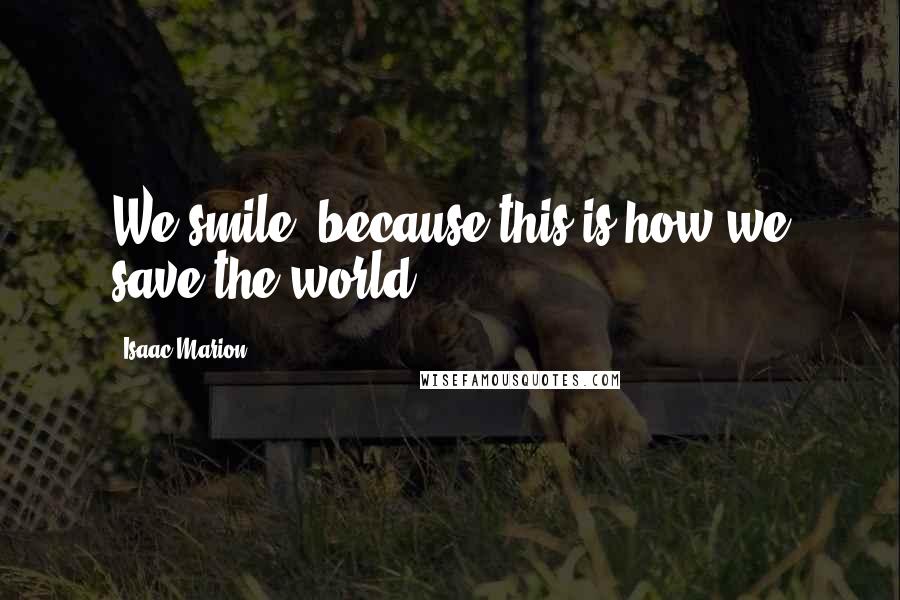 Isaac Marion Quotes: We smile, because this is how we save the world.