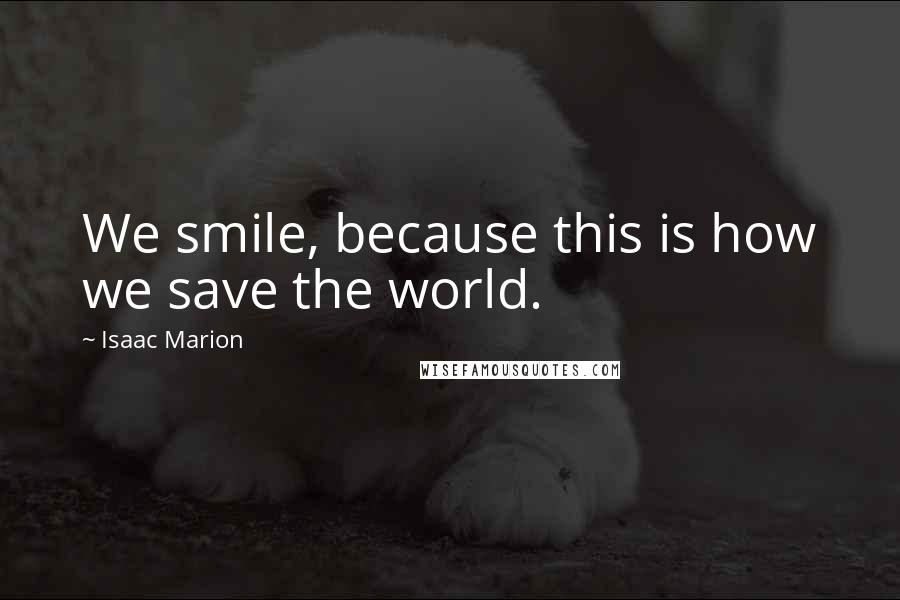 Isaac Marion Quotes: We smile, because this is how we save the world.