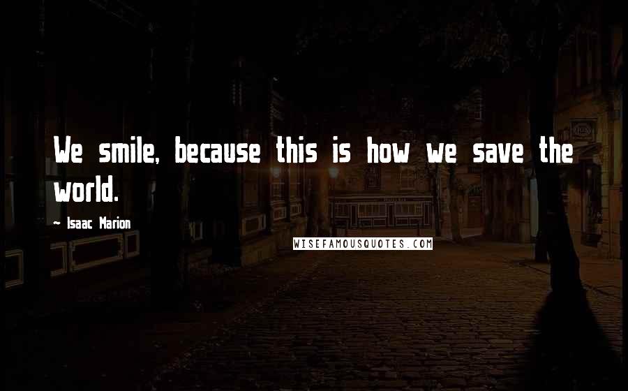 Isaac Marion Quotes: We smile, because this is how we save the world.