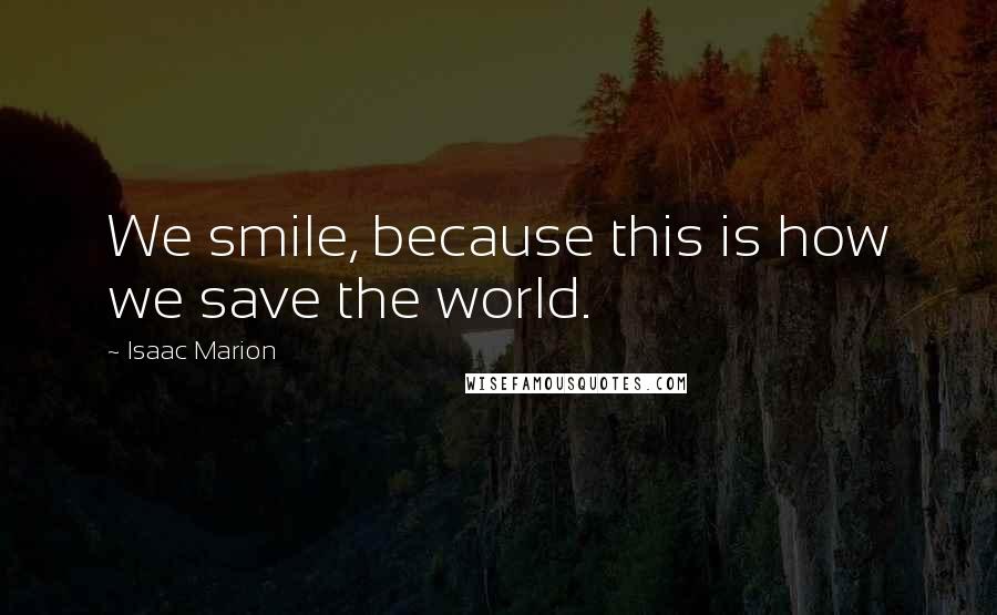 Isaac Marion Quotes: We smile, because this is how we save the world.