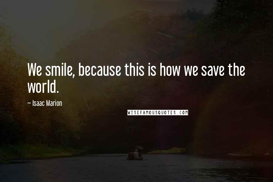 Isaac Marion Quotes: We smile, because this is how we save the world.