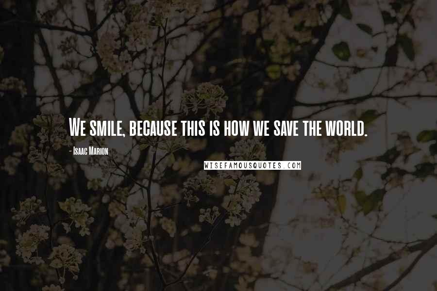 Isaac Marion Quotes: We smile, because this is how we save the world.