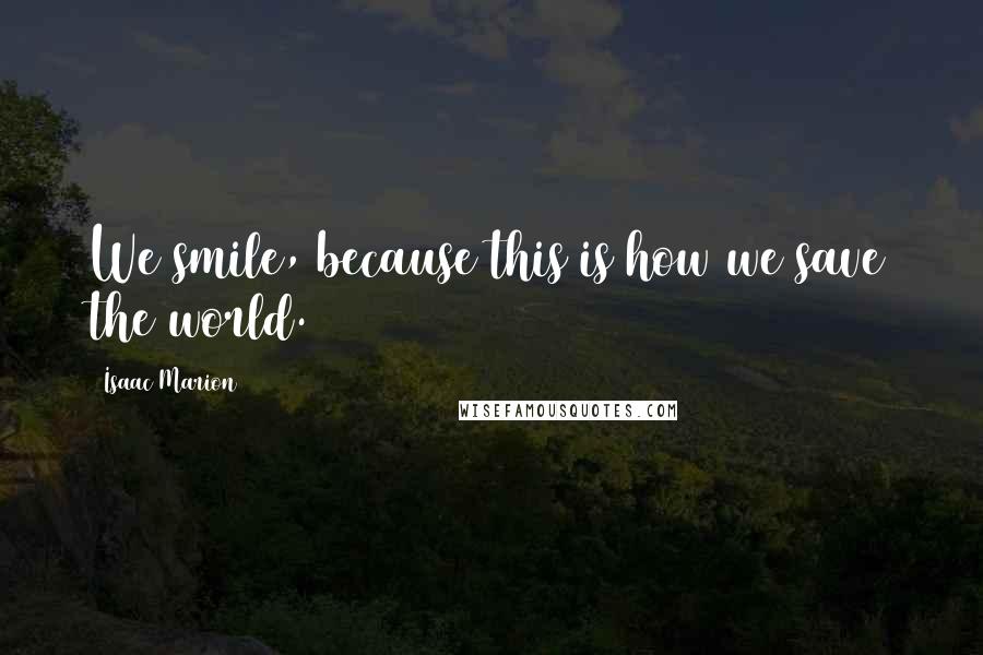 Isaac Marion Quotes: We smile, because this is how we save the world.