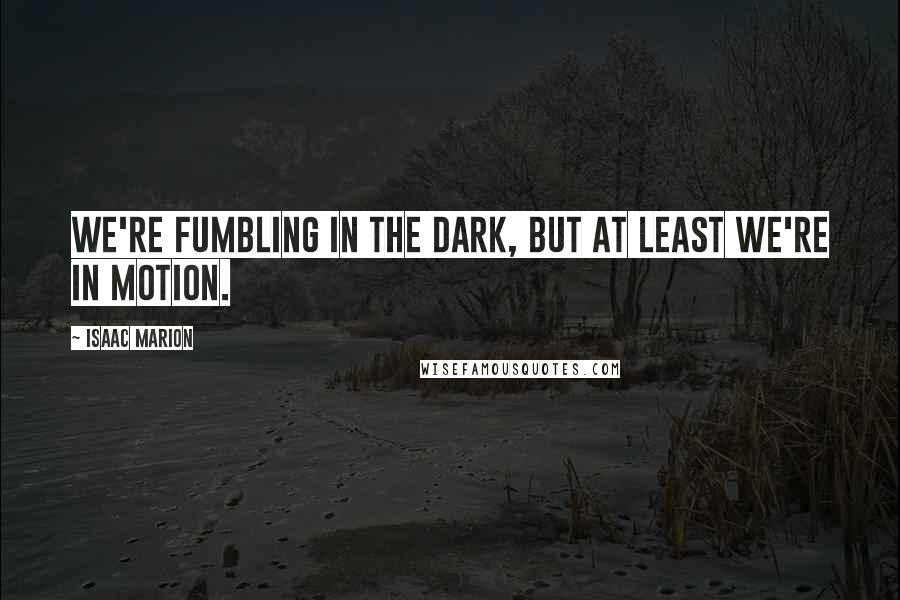 Isaac Marion Quotes: We're fumbling in the dark, but at least we're in motion.