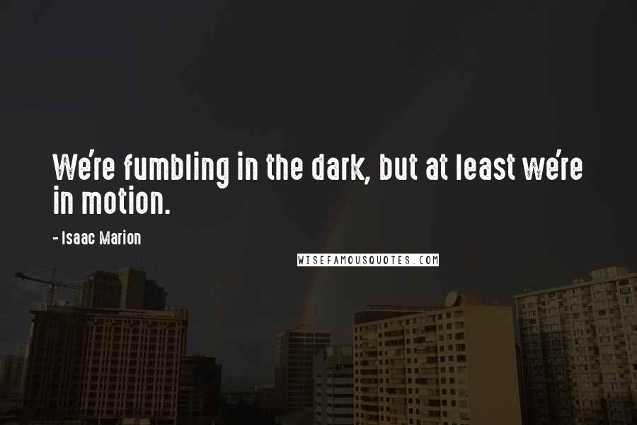 Isaac Marion Quotes: We're fumbling in the dark, but at least we're in motion.