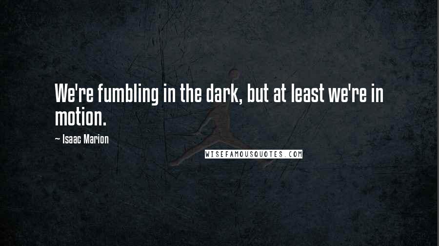 Isaac Marion Quotes: We're fumbling in the dark, but at least we're in motion.