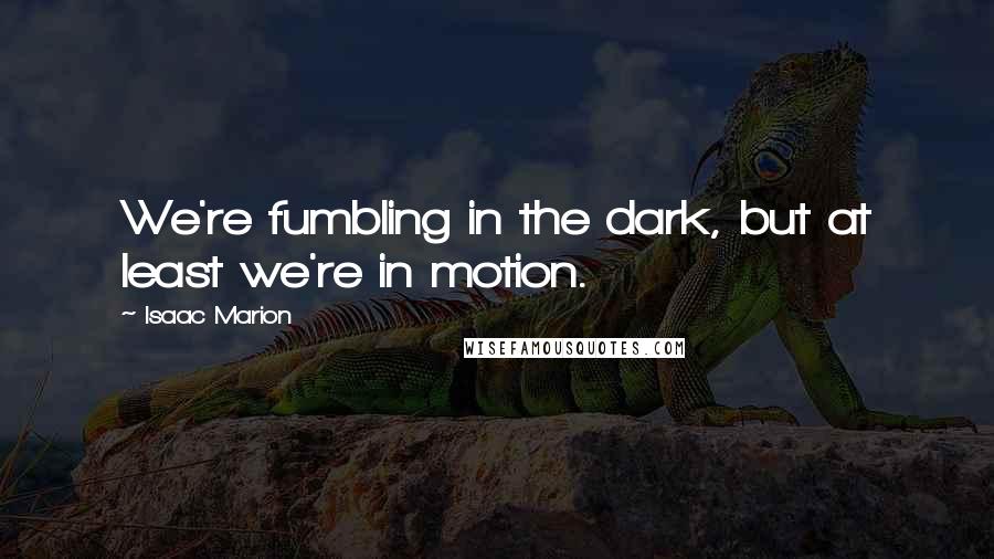 Isaac Marion Quotes: We're fumbling in the dark, but at least we're in motion.