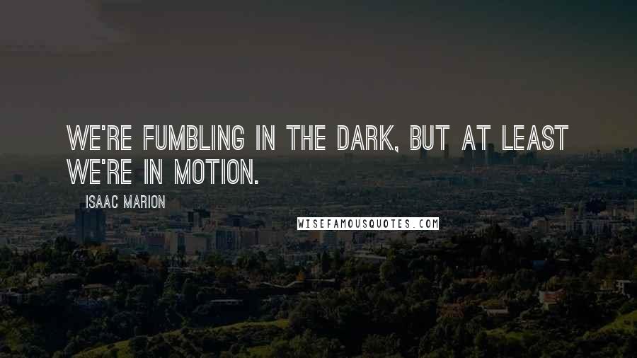 Isaac Marion Quotes: We're fumbling in the dark, but at least we're in motion.