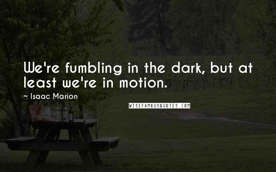 Isaac Marion Quotes: We're fumbling in the dark, but at least we're in motion.