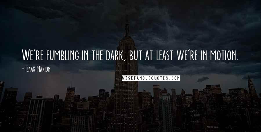 Isaac Marion Quotes: We're fumbling in the dark, but at least we're in motion.