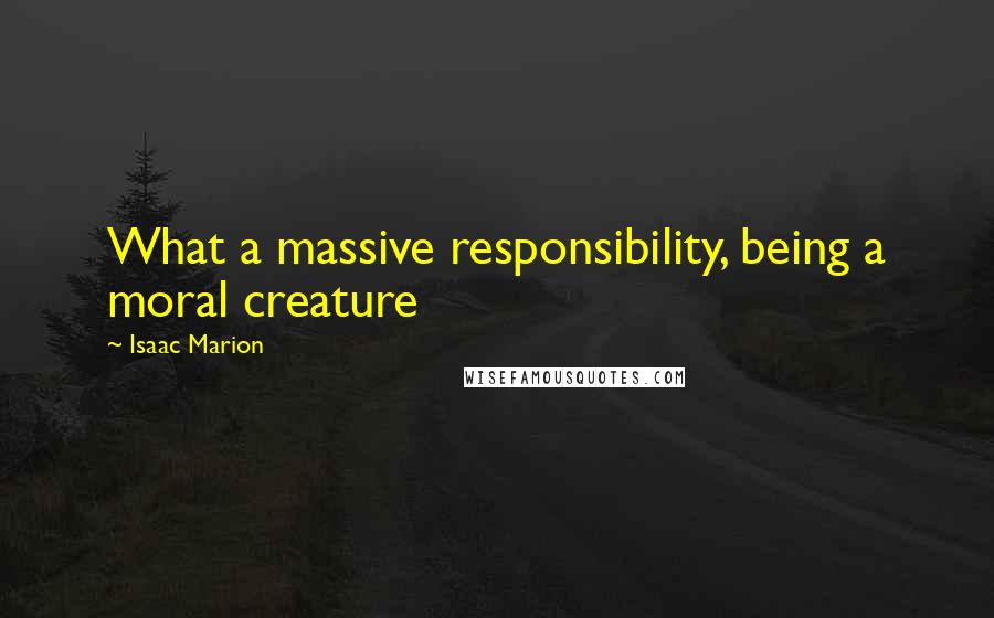 Isaac Marion Quotes: What a massive responsibility, being a moral creature