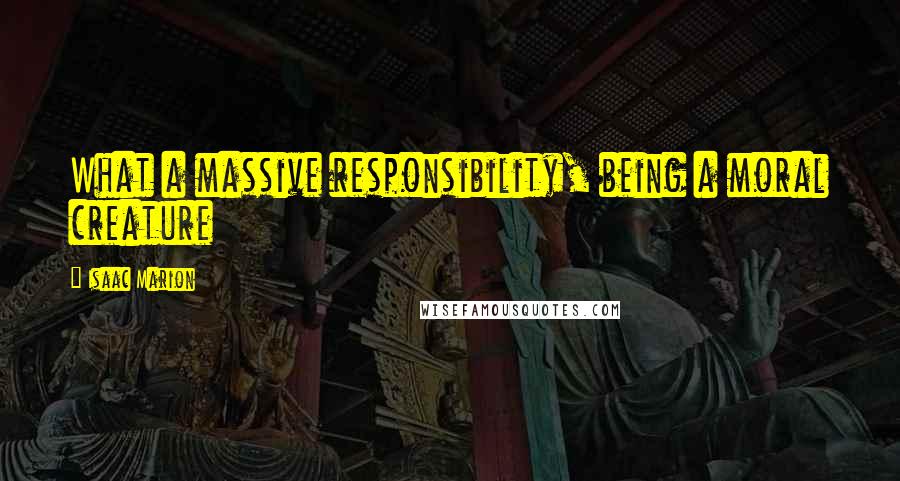 Isaac Marion Quotes: What a massive responsibility, being a moral creature