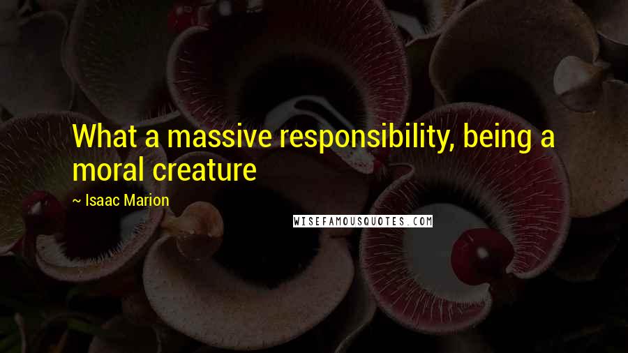 Isaac Marion Quotes: What a massive responsibility, being a moral creature