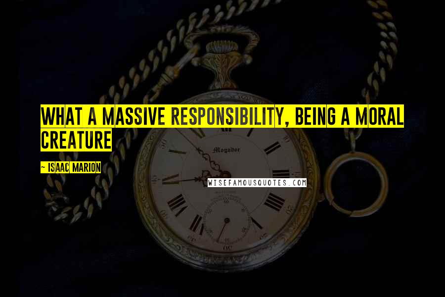 Isaac Marion Quotes: What a massive responsibility, being a moral creature