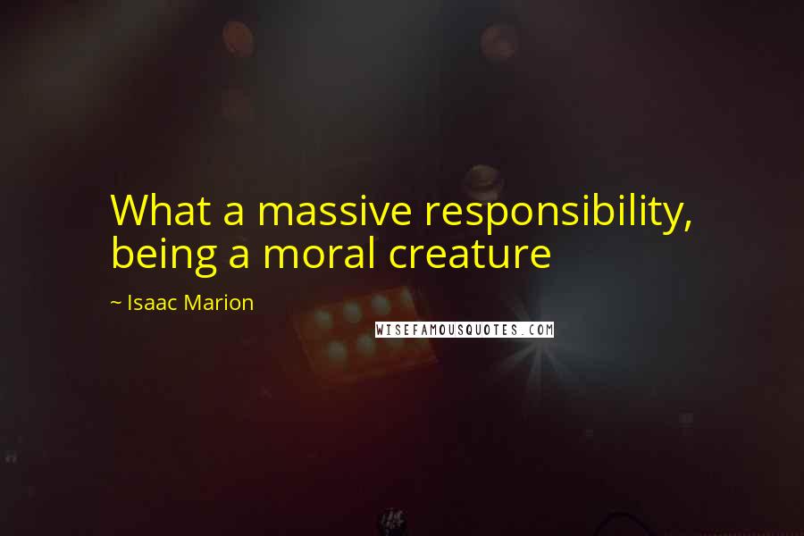 Isaac Marion Quotes: What a massive responsibility, being a moral creature