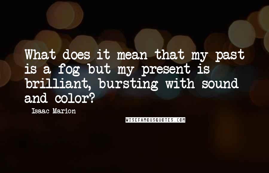 Isaac Marion Quotes: What does it mean that my past is a fog but my present is brilliant, bursting with sound and color?