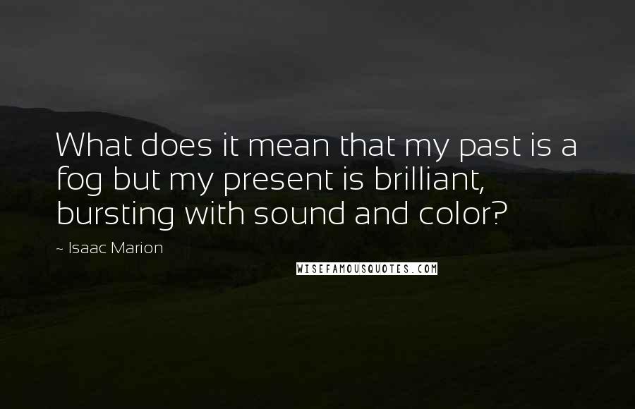 Isaac Marion Quotes: What does it mean that my past is a fog but my present is brilliant, bursting with sound and color?