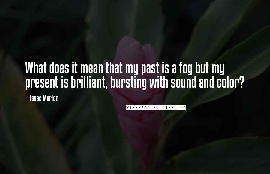 Isaac Marion Quotes: What does it mean that my past is a fog but my present is brilliant, bursting with sound and color?