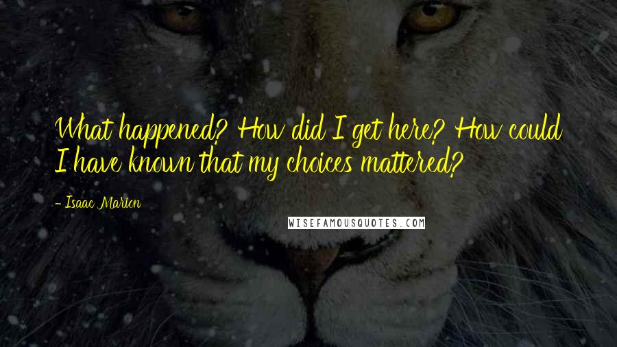 Isaac Marion Quotes: What happened? How did I get here? How could I have known that my choices mattered?