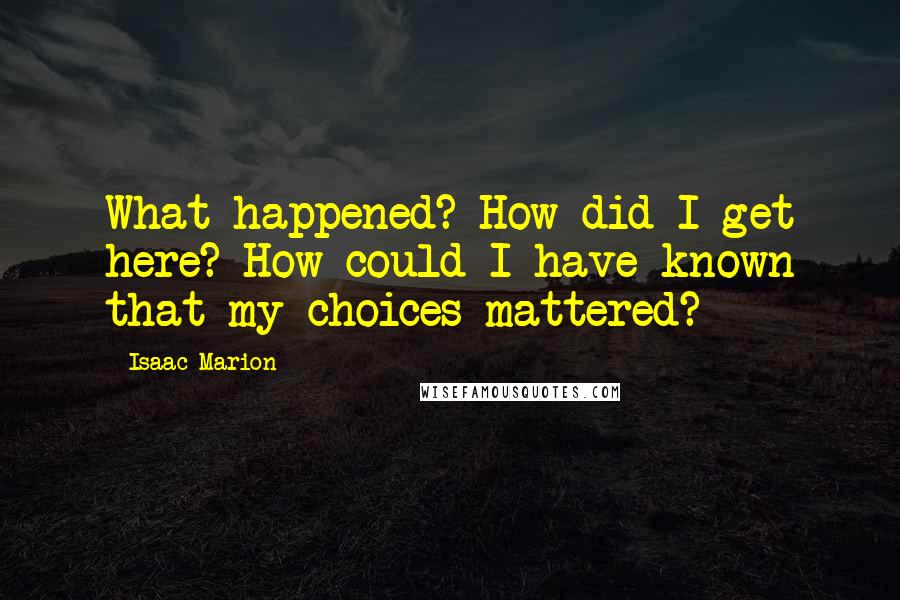 Isaac Marion Quotes: What happened? How did I get here? How could I have known that my choices mattered?