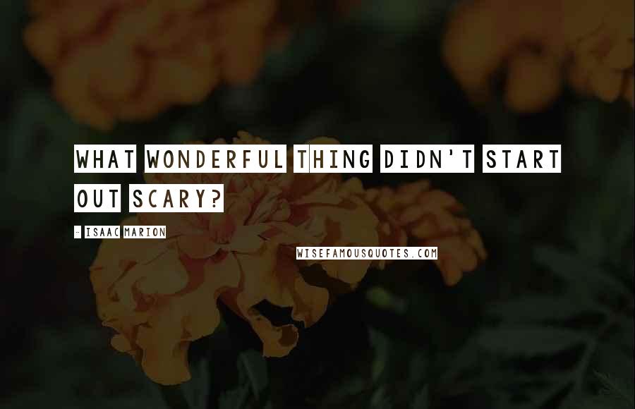 Isaac Marion Quotes: What wonderful thing didn't start out scary?