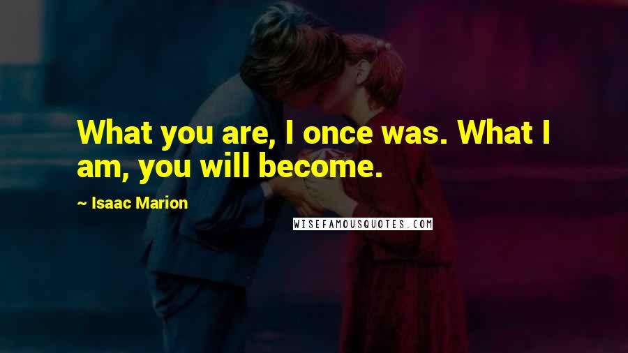 Isaac Marion Quotes: What you are, I once was. What I am, you will become.