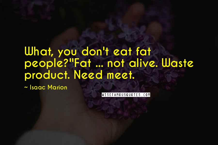 Isaac Marion Quotes: What, you don't eat fat people?''Fat ... not alive. Waste product. Need meet.