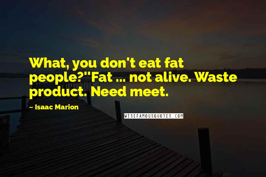 Isaac Marion Quotes: What, you don't eat fat people?''Fat ... not alive. Waste product. Need meet.