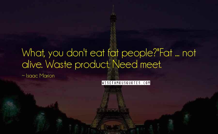 Isaac Marion Quotes: What, you don't eat fat people?''Fat ... not alive. Waste product. Need meet.