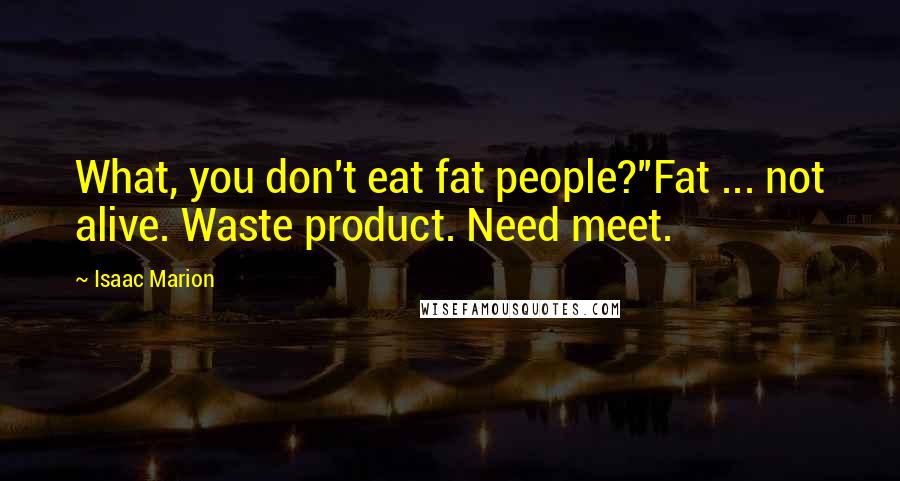 Isaac Marion Quotes: What, you don't eat fat people?''Fat ... not alive. Waste product. Need meet.