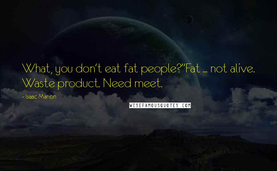 Isaac Marion Quotes: What, you don't eat fat people?''Fat ... not alive. Waste product. Need meet.