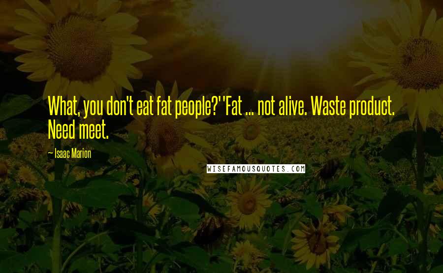 Isaac Marion Quotes: What, you don't eat fat people?''Fat ... not alive. Waste product. Need meet.