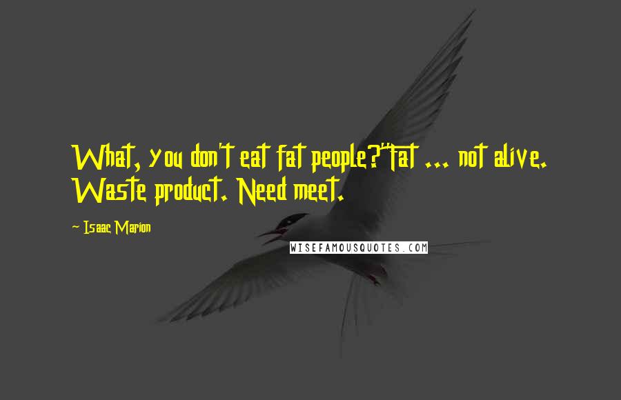 Isaac Marion Quotes: What, you don't eat fat people?''Fat ... not alive. Waste product. Need meet.