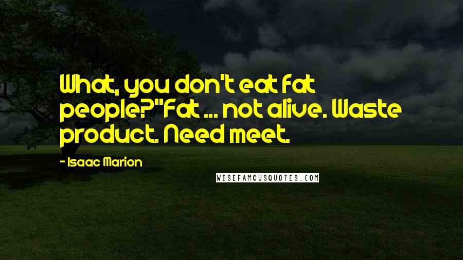 Isaac Marion Quotes: What, you don't eat fat people?''Fat ... not alive. Waste product. Need meet.