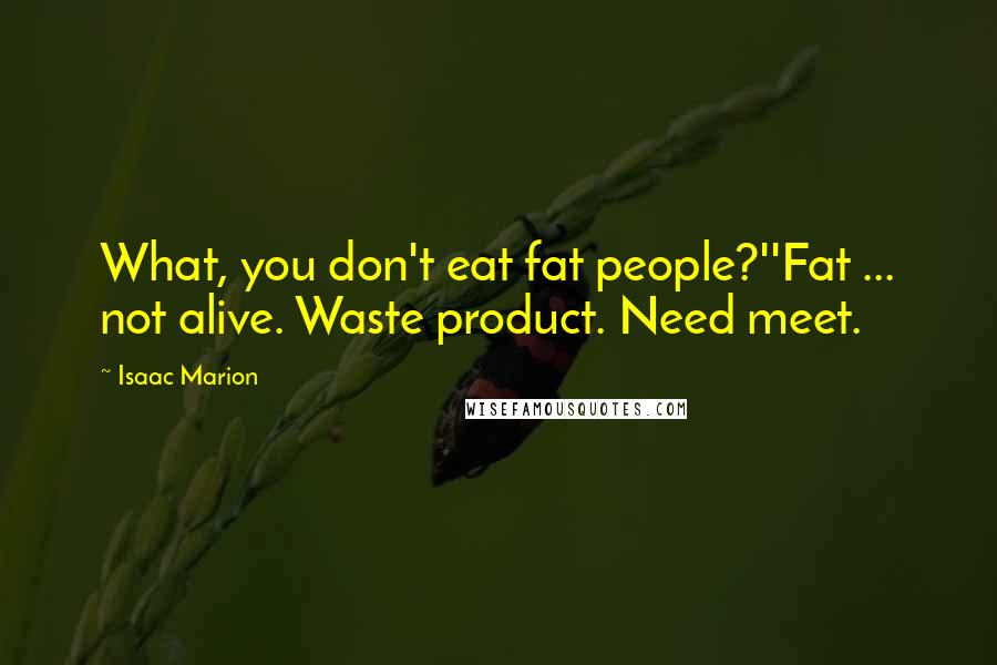 Isaac Marion Quotes: What, you don't eat fat people?''Fat ... not alive. Waste product. Need meet.