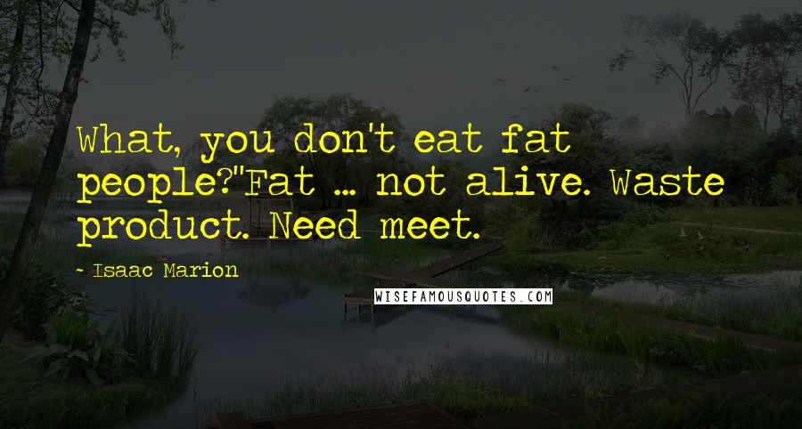 Isaac Marion Quotes: What, you don't eat fat people?''Fat ... not alive. Waste product. Need meet.