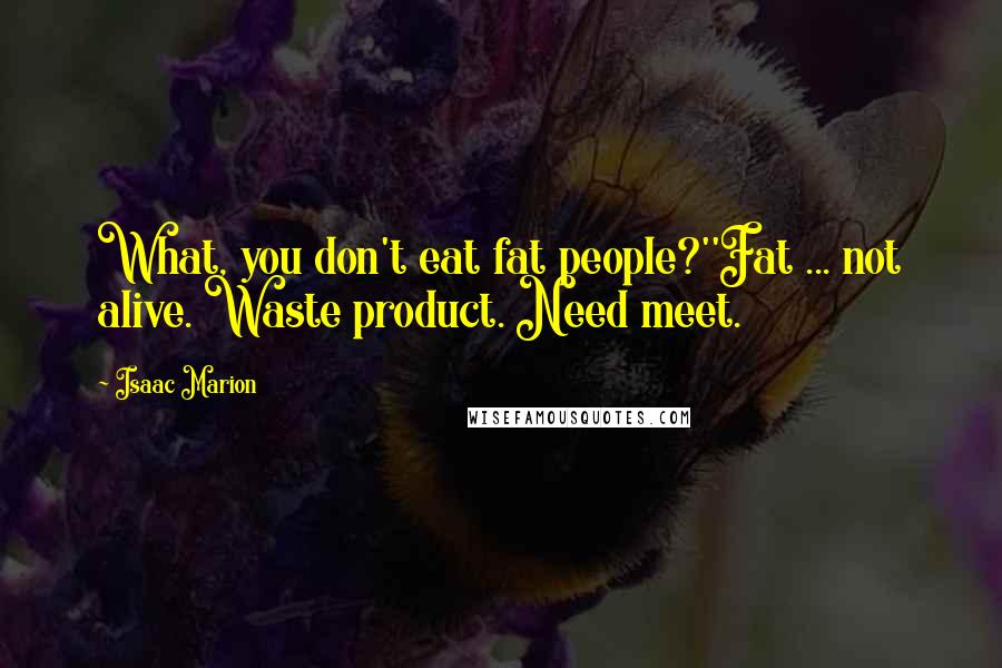 Isaac Marion Quotes: What, you don't eat fat people?''Fat ... not alive. Waste product. Need meet.