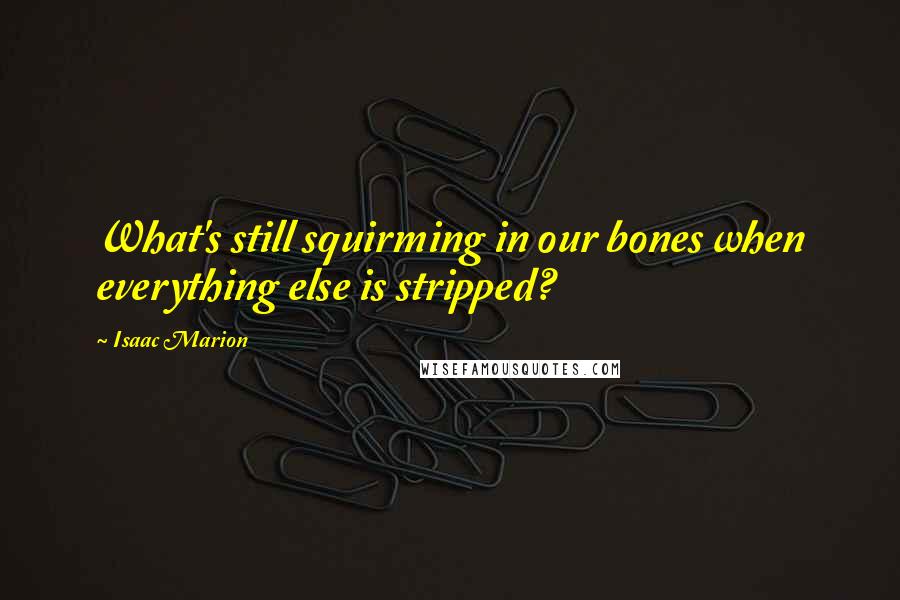 Isaac Marion Quotes: What's still squirming in our bones when everything else is stripped?