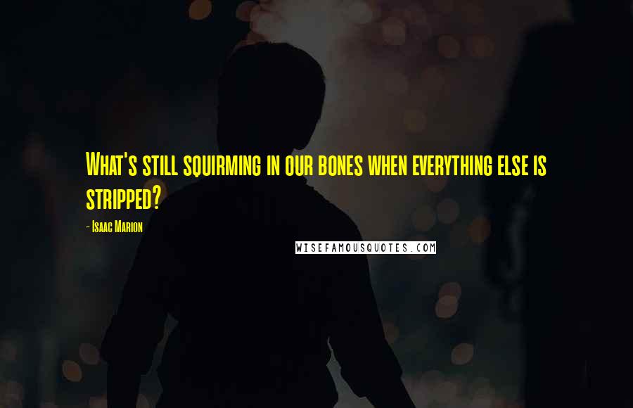 Isaac Marion Quotes: What's still squirming in our bones when everything else is stripped?