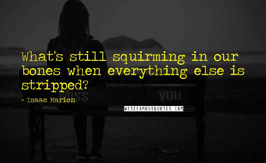 Isaac Marion Quotes: What's still squirming in our bones when everything else is stripped?