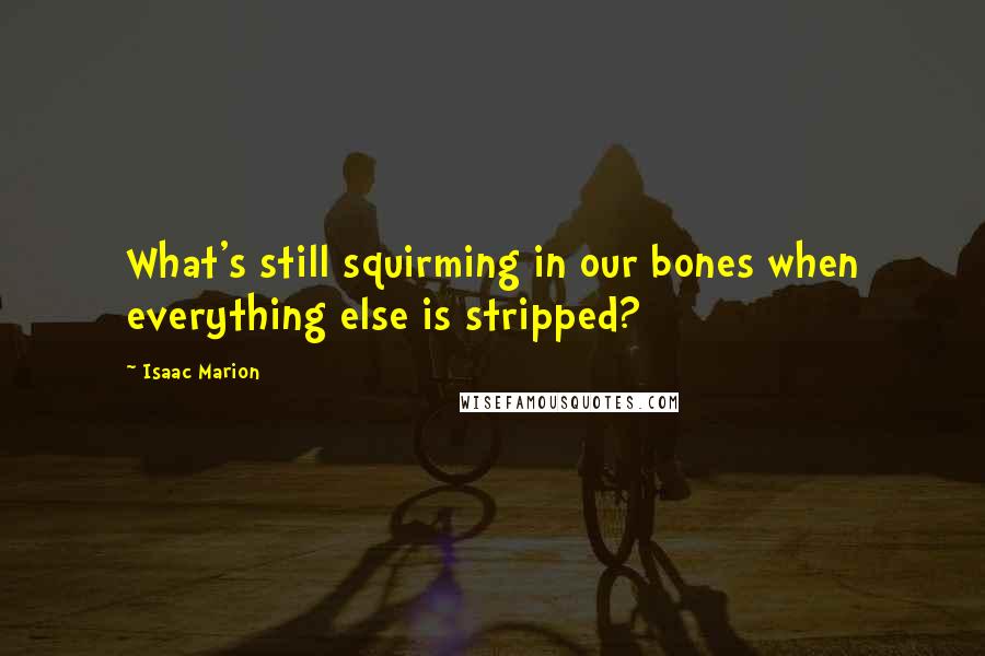 Isaac Marion Quotes: What's still squirming in our bones when everything else is stripped?
