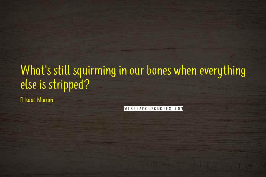 Isaac Marion Quotes: What's still squirming in our bones when everything else is stripped?